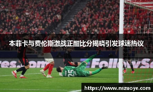本菲卡与费伦斯激战正酣比分揭晓引发球迷热议