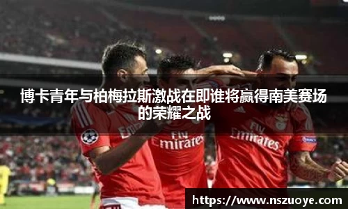博卡青年与柏梅拉斯激战在即谁将赢得南美赛场的荣耀之战