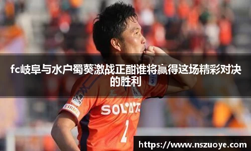 fc岐阜与水户蜀葵激战正酣谁将赢得这场精彩对决的胜利
