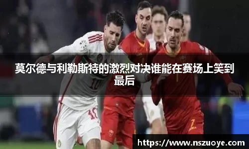 莫尔德与利勒斯特的激烈对决谁能在赛场上笑到最后