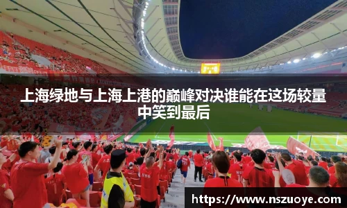 上海绿地与上海上港的巅峰对决谁能在这场较量中笑到最后